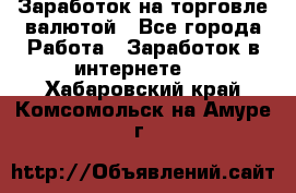 Заработок на торговле валютой - Все города Работа » Заработок в интернете   . Хабаровский край,Комсомольск-на-Амуре г.